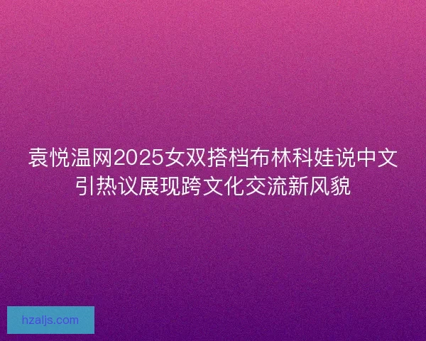 袁悦温网2025女双搭档布林科娃说中文引热议展现跨文化交流新风貌