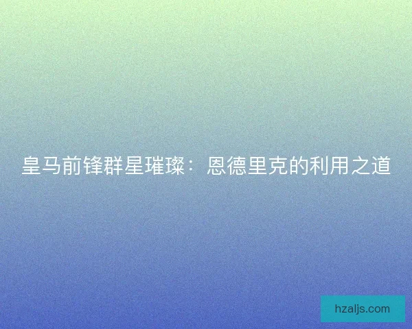 皇马前锋群星璀璨：恩德里克的利用之道