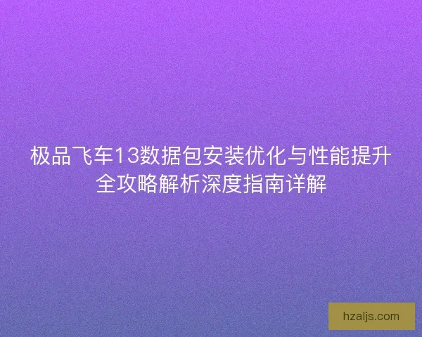 极品飞车13数据包安装优化与性能提升全攻略解析深度指南详解
