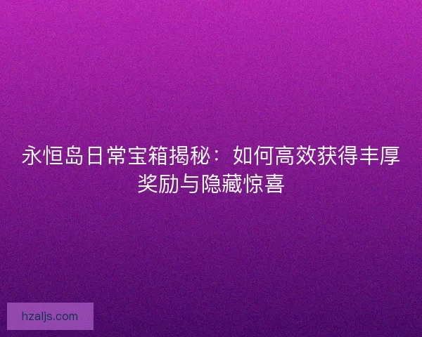 永恒岛日常宝箱揭秘：如何高效获得丰厚奖励与隐藏惊喜
