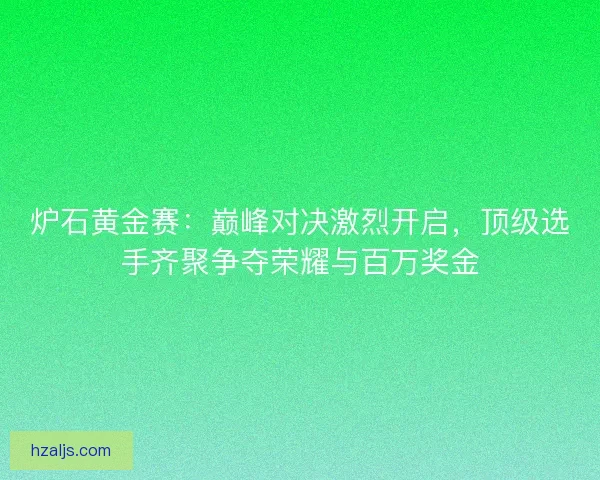 炉石黄金赛：巅峰对决激烈开启，顶级选手齐聚争夺荣耀与百万奖金