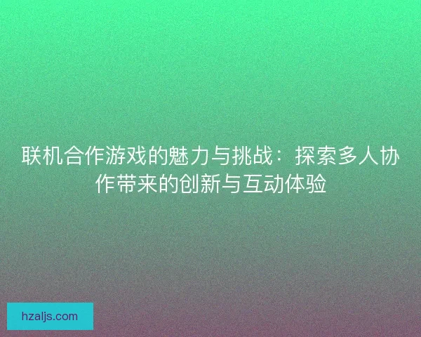 联机合作游戏的魅力与挑战：探索多人协作带来的创新与互动体验