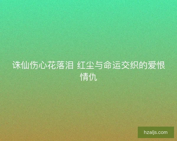诛仙伤心花落泪 红尘与命运交织的爱恨情仇