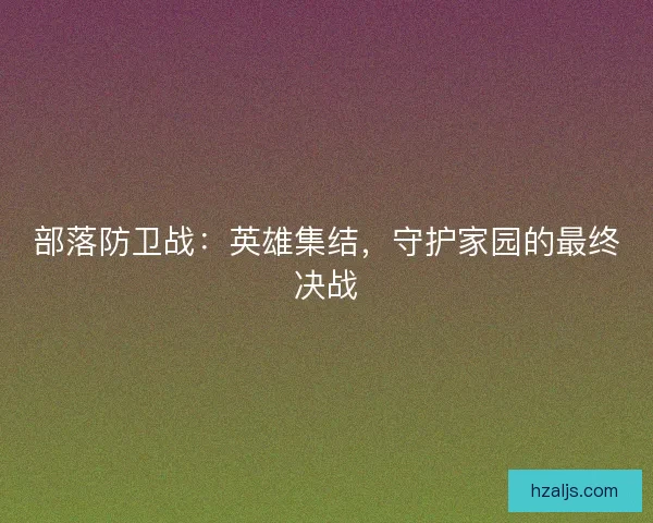 部落防卫战：英雄集结，守护家园的最终决战