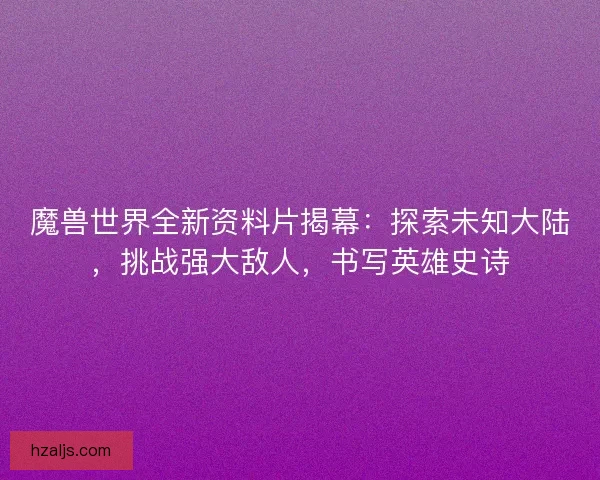 魔兽世界全新资料片揭幕：探索未知大陆，挑战强大敌人，书写英雄史诗