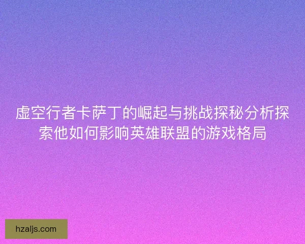 虚空行者卡萨丁的崛起与挑战探秘分析探索他如何影响英雄联盟的游戏格局