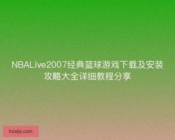 NBALive2007经典篮球游戏下载及安装攻略大全详细教程分享