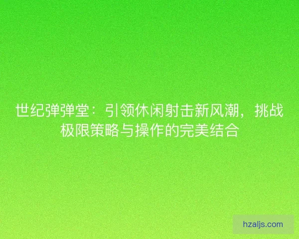 世纪弹弹堂：引领休闲射击新风潮，挑战极限策略与操作的完美结合