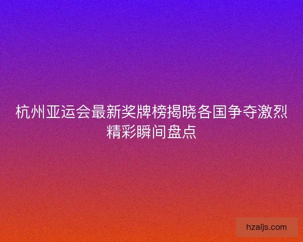 杭州亚运会最新奖牌榜揭晓各国争夺激烈精彩瞬间盘点