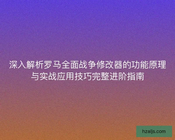深入解析罗马全面战争修改器的功能原理与实战应用技巧完整进阶指南