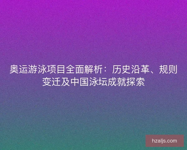 奥运游泳项目全面解析：历史沿革、规则变迁及中国泳坛成就探索