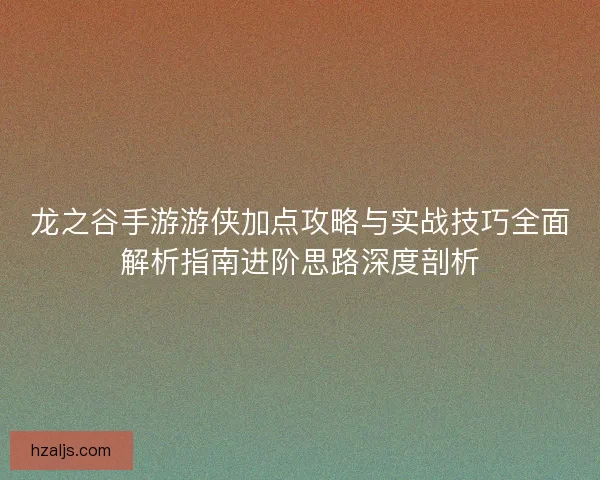 龙之谷手游游侠加点攻略与实战技巧全面解析指南进阶思路深度剖析
