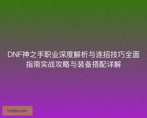 DNF神之手职业深度解析与连招技巧全面指南实战攻略与装备搭配详解