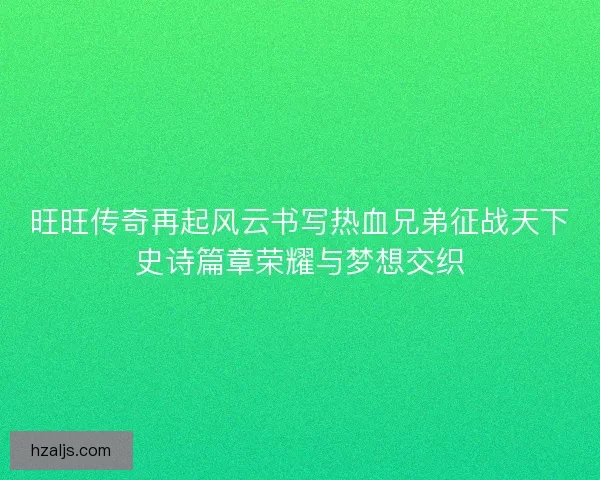 旺旺传奇再起风云书写热血兄弟征战天下史诗篇章荣耀与梦想交织