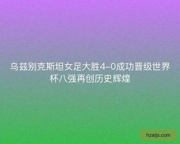 乌兹别克斯坦女足大胜4-0成功晋级世界杯八强再创历史辉煌