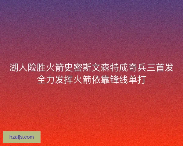 湖人险胜火箭史密斯文森特成奇兵三首发全力发挥火箭依靠锋线单打