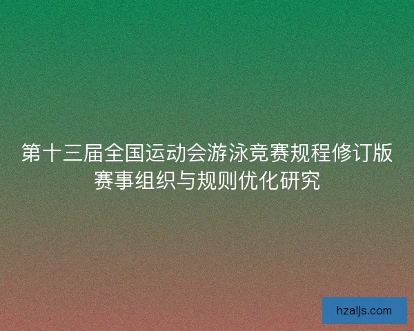 第十三届全国运动会游泳竞赛规程修订版赛事组织与规则优化研究