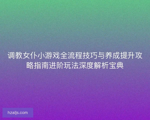 调教女仆小游戏全流程技巧与养成提升攻略指南进阶玩法深度解析宝典