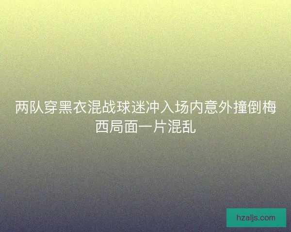 两队穿黑衣混战球迷冲入场内意外撞倒梅西局面一片混乱