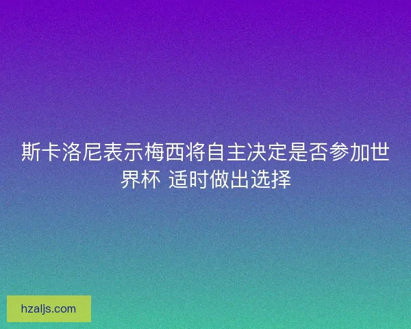 斯卡洛尼表示梅西将自主决定是否参加世界杯 适时做出选择