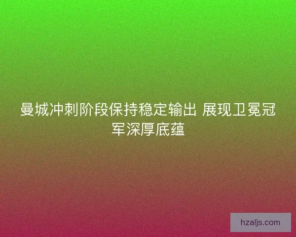 曼城冲刺阶段保持稳定输出 展现卫冕冠军深厚底蕴