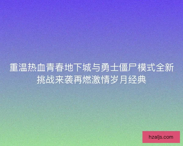 重温热血青春地下城与勇士僵尸模式全新挑战来袭再燃激情岁月经典