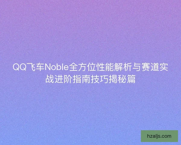QQ飞车Noble全方位性能解析与赛道实战进阶指南技巧揭秘篇