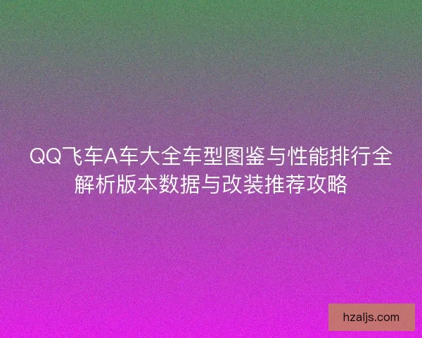QQ飞车A车大全车型图鉴与性能排行全解析版本数据与改装推荐攻略