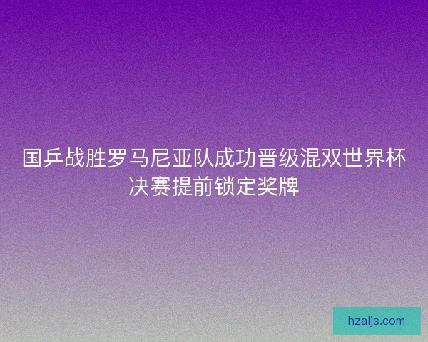 国乒战胜罗马尼亚队成功晋级混双世界杯决赛提前锁定奖牌