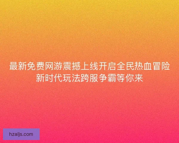最新免费网游震撼上线开启全民热血冒险新时代玩法跨服争霸等你来