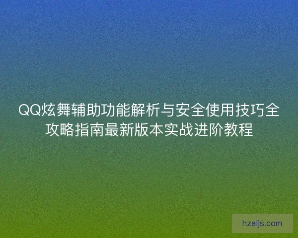 QQ炫舞辅助功能解析与安全使用技巧全攻略指南最新版本实战进阶教程
