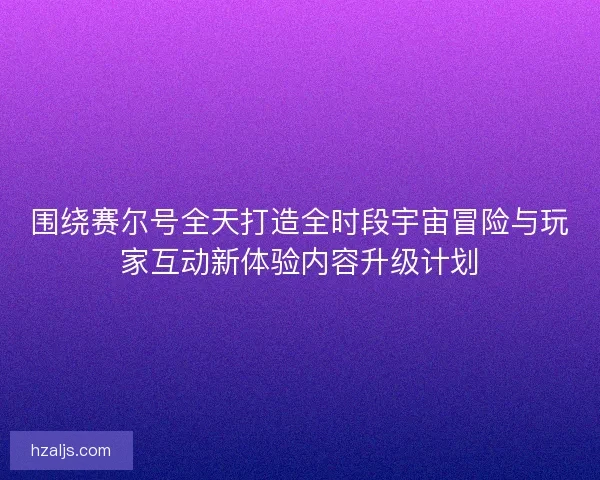 围绕赛尔号全天打造全时段宇宙冒险与玩家互动新体验内容升级计划