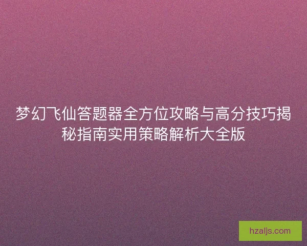 梦幻飞仙答题器全方位攻略与高分技巧揭秘指南实用策略解析大全版