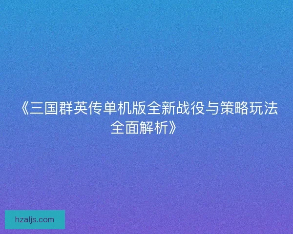 《三国群英传单机版全新战役与策略玩法全面解析》