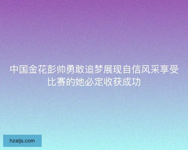 中国金花彭帅勇敢追梦展现自信风采享受比赛的她必定收获成功