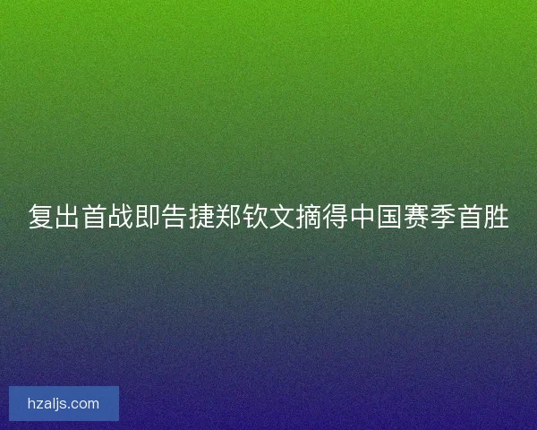 复出首战即告捷郑钦文摘得中国赛季首胜