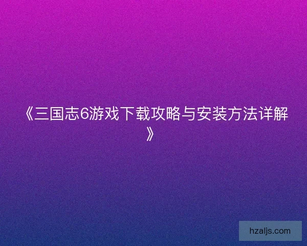 《三国志6游戏下载攻略与安装方法详解》