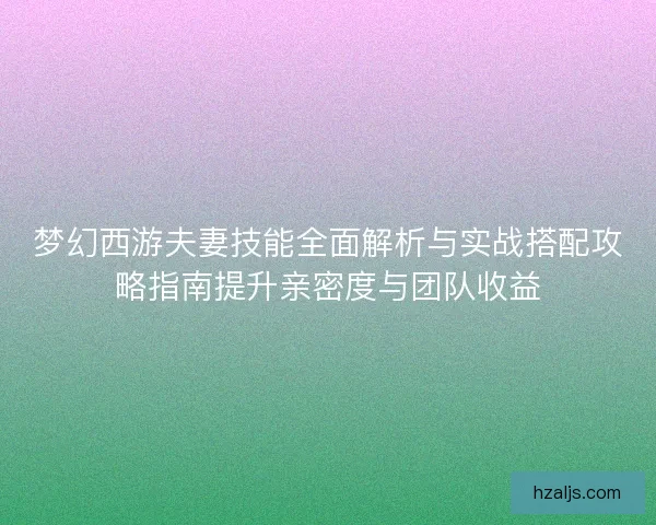 梦幻西游夫妻技能全面解析与实战搭配攻略指南提升亲密度与团队收益